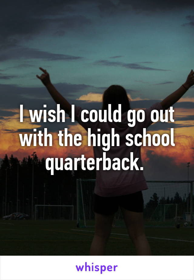 I wish I could go out with the high school quarterback. 