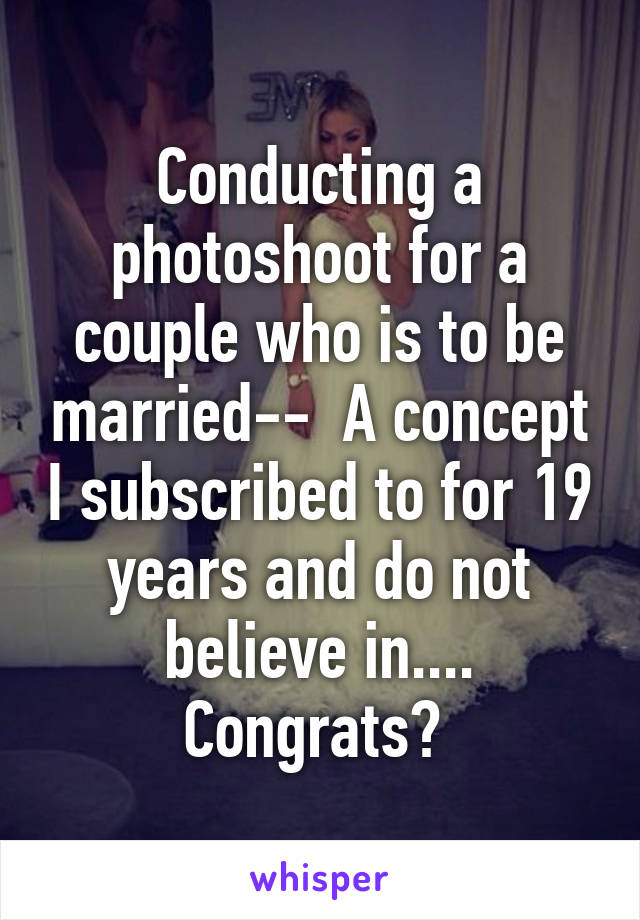 Conducting a photoshoot for a couple who is to be married--  A concept I subscribed to for 19 years and do not believe in....
Congrats? 