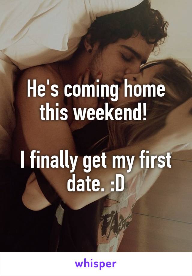 He's coming home this weekend! 

I finally get my first date. :D