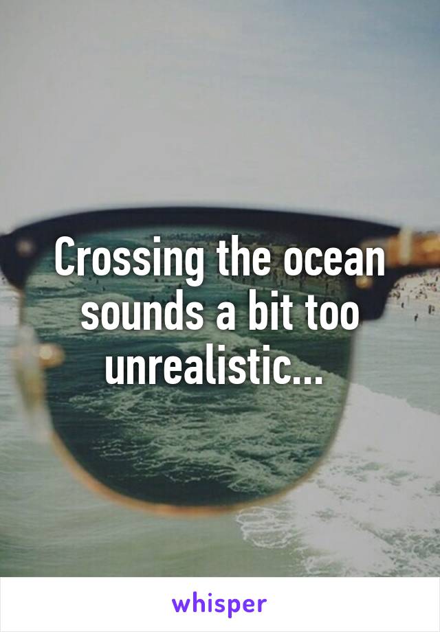 Crossing the ocean sounds a bit too unrealistic... 