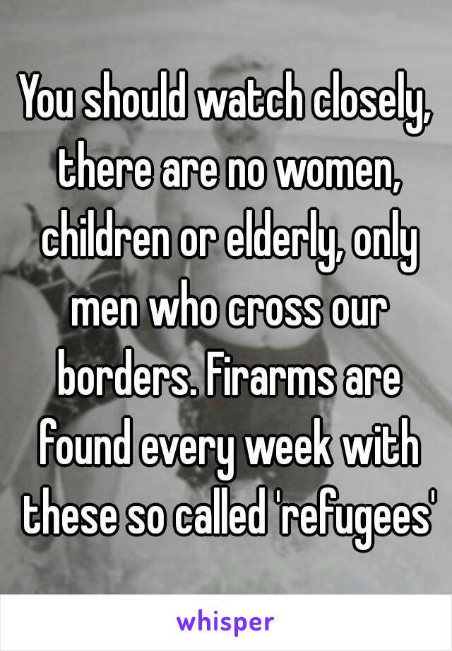 You should watch closely, there are no women, children or elderly, only men who cross our borders. Firarms are found every week with these so called 'refugees'