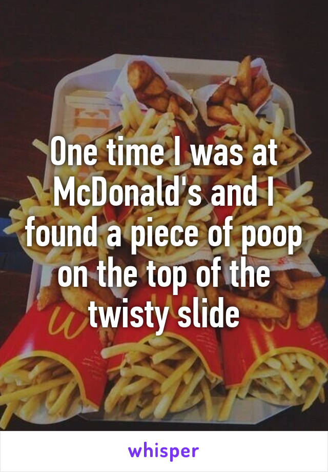 One time I was at McDonald's and I found a piece of poop on the top of the twisty slide