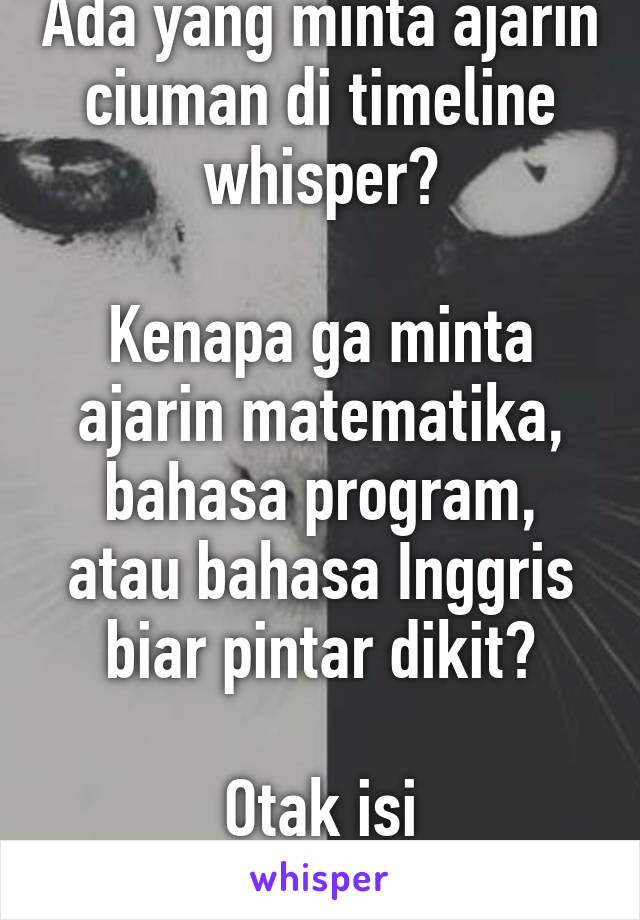 Ada yang minta ajarin ciuman di timeline whisper?

Kenapa ga minta ajarin matematika, bahasa program, atau bahasa Inggris biar pintar dikit?

Otak isi selangkangan sih