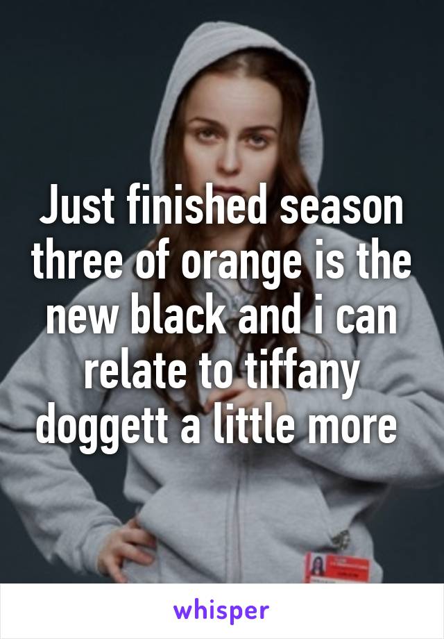 Just finished season three of orange is the new black and i can relate to tiffany doggett a little more 