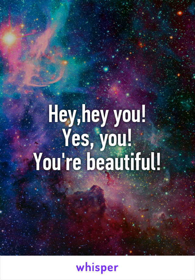 Hey,hey you!
Yes, you!
You're beautiful!