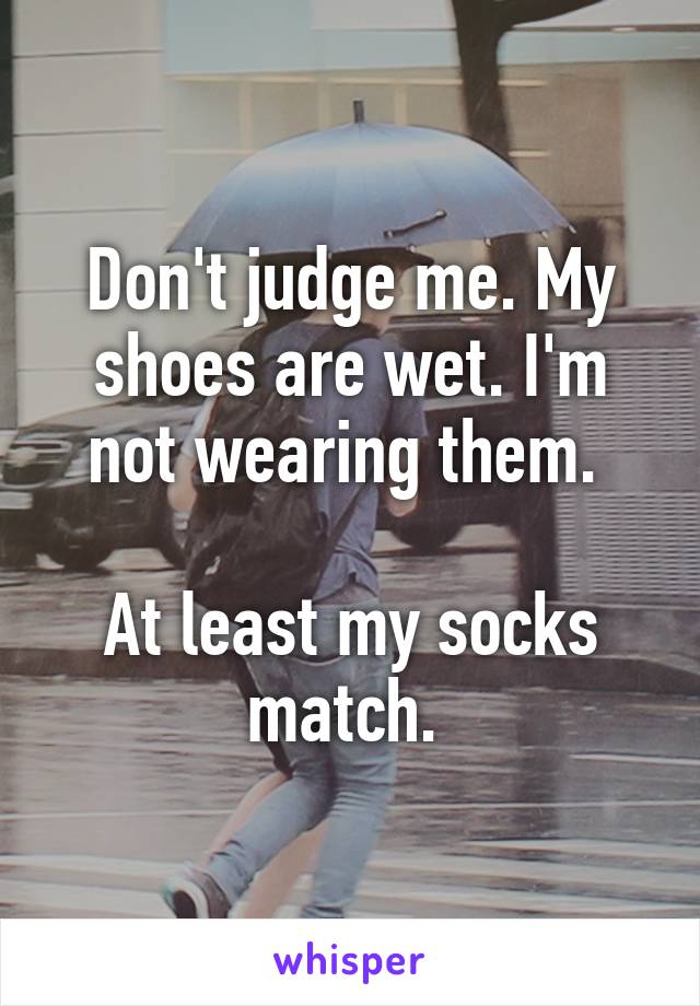 Don't judge me. My shoes are wet. I'm not wearing them. 

At least my socks match. 