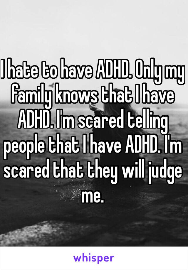 I hate to have ADHD. Only my family knows that I have ADHD. I'm scared telling people that I have ADHD. I'm scared that they will judge me. 
 