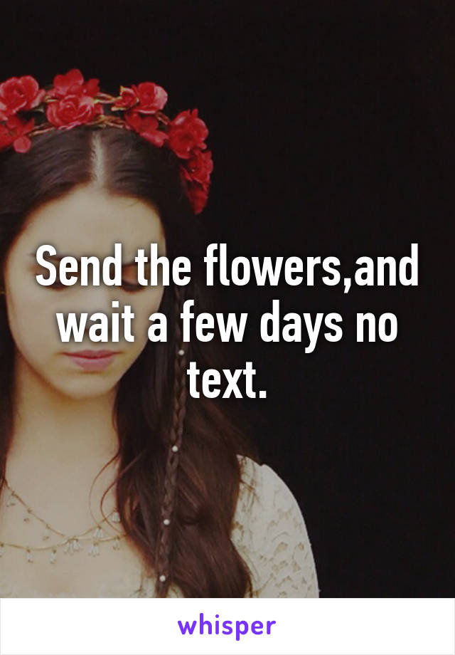 Send the flowers,and wait a few days no text.