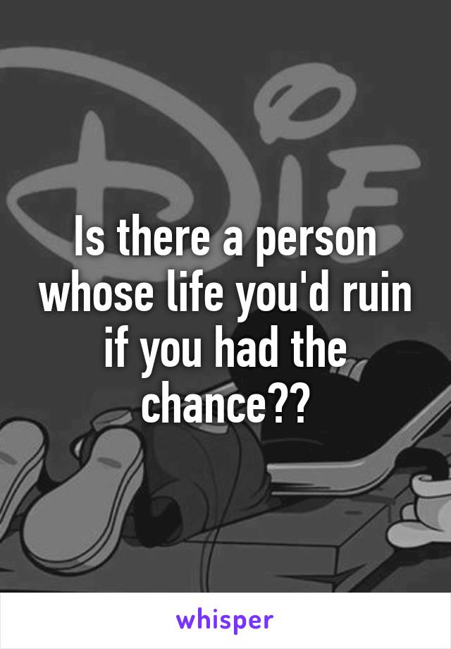 Is there a person whose life you'd ruin if you had the chance??