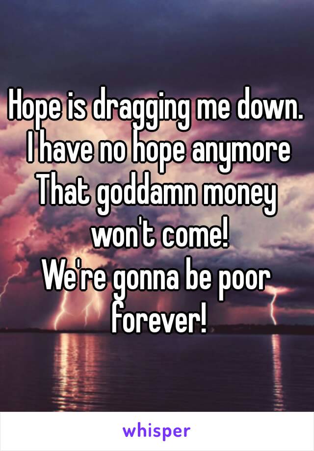 Hope is dragging me down. I have no hope anymore
That goddamn money won't come!
We're gonna be poor forever!