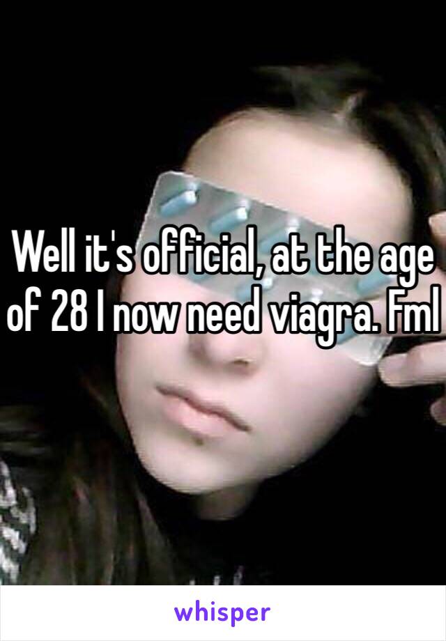 Well it's official, at the age of 28 I now need viagra. Fml 