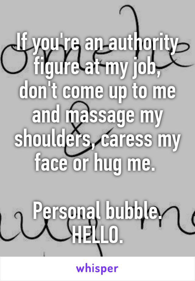 If you're an authority figure at my job, don't come up to me and massage my shoulders, caress my face or hug me. 

Personal bubble. HELLO.