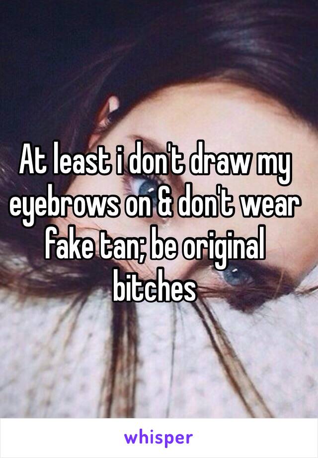 At least i don't draw my eyebrows on & don't wear fake tan; be original bitches