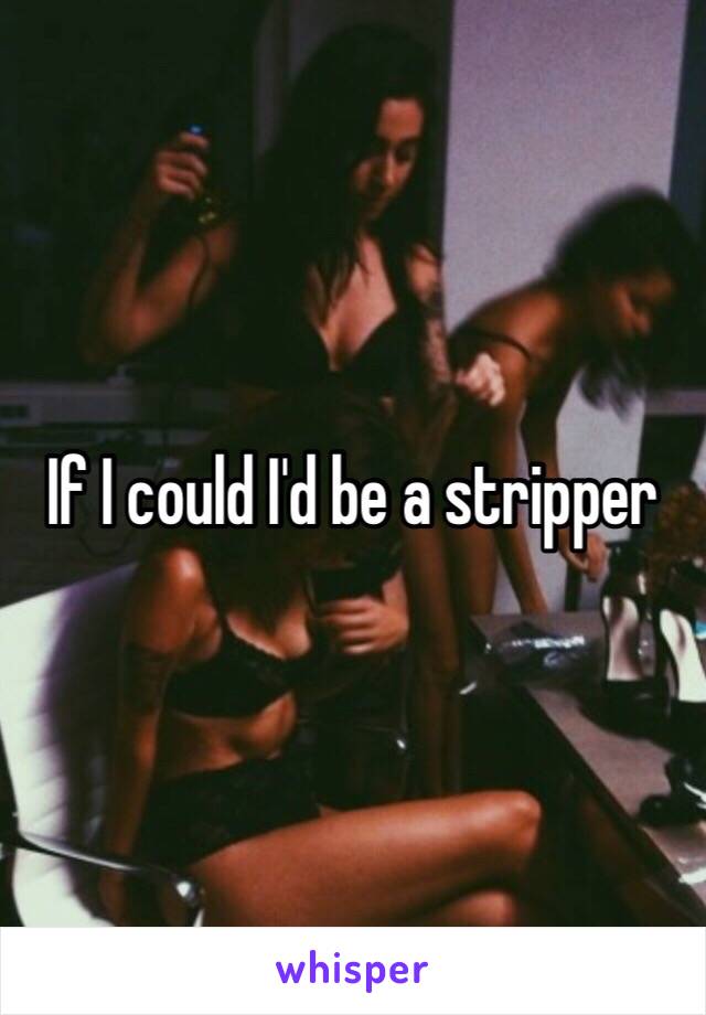 If I could I'd be a stripper 