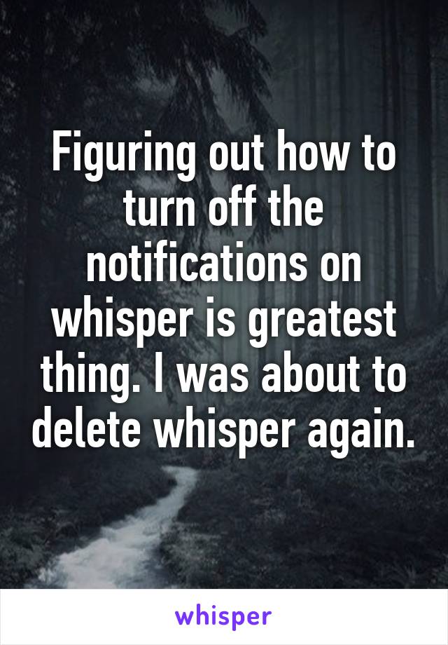 Figuring out how to turn off the notifications on whisper is greatest thing. I was about to delete whisper again. 