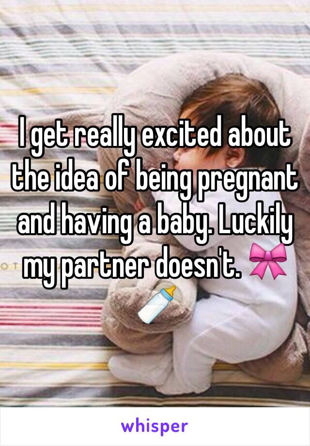 I get really excited about the idea of being pregnant and having a baby. Luckily my partner doesn't. 🎀🍼