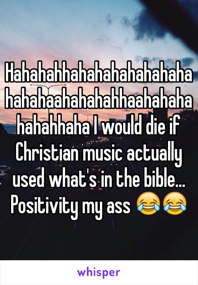 Hahahahhahahahahahahahahahahaahahahahhaahahahahahahhaha I would die if Christian music actually used what's in the bible... Positivity my ass 😂😂