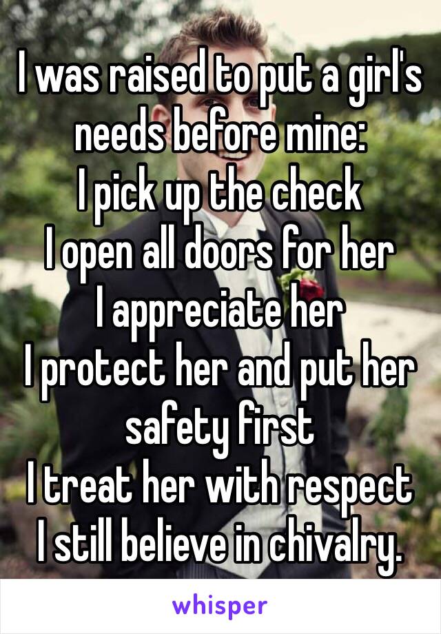 I was raised to put a girl's needs before mine:
I pick up the check
I open all doors for her
I appreciate her
I protect her and put her safety first
I treat her with respect
I still believe in chivalry.