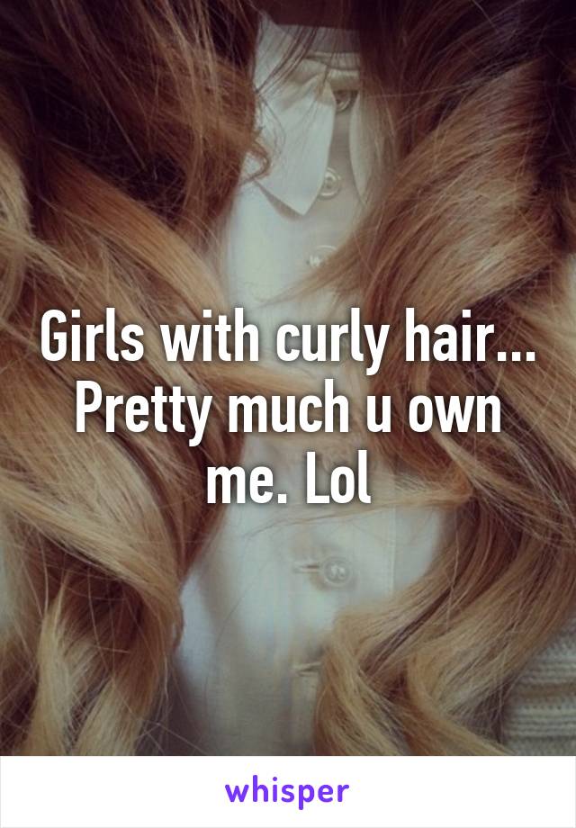 Girls with curly hair... Pretty much u own me. Lol