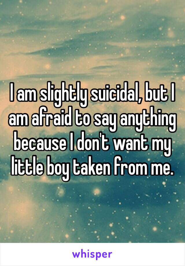 I am slightly suicidal, but I am afraid to say anything because I don't want my little boy taken from me.