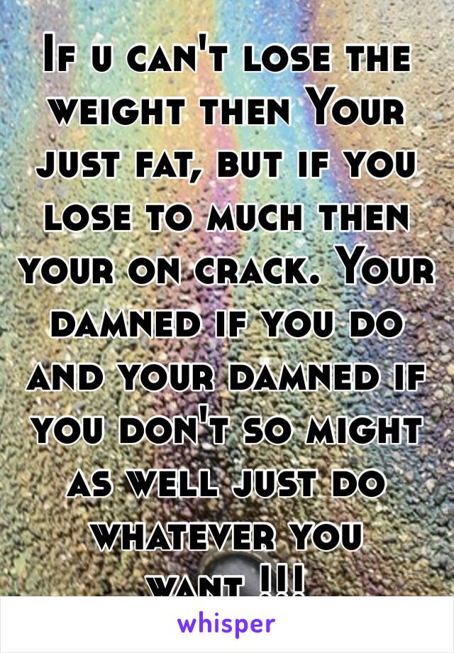 If u can't lose the weight then Your just fat, but if you lose to much then your on crack. Your damned if you do and your damned if you don't so might as well just do whatever you want !!!