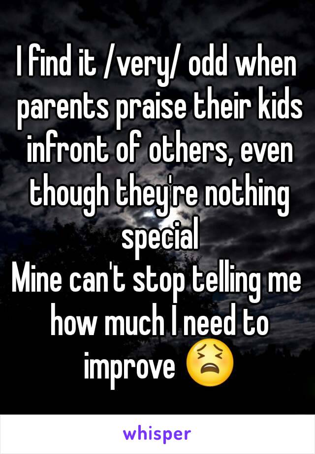 I find it /very/ odd when parents praise their kids infront of others, even though they're nothing special
Mine can't stop telling me how much I need to improve 😫