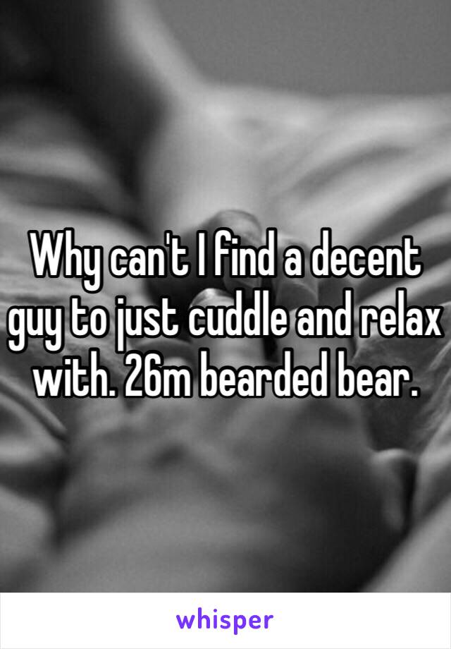 Why can't I find a decent guy to just cuddle and relax with. 26m bearded bear.