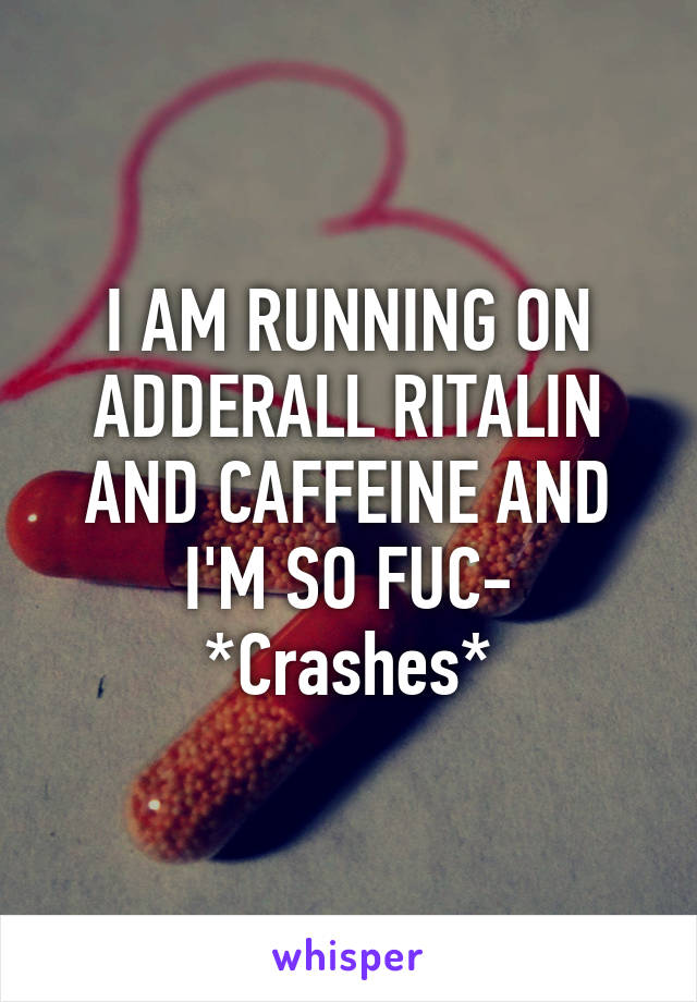 I AM RUNNING ON ADDERALL RITALIN AND CAFFEINE AND I'M SO FUC- *Crashes*