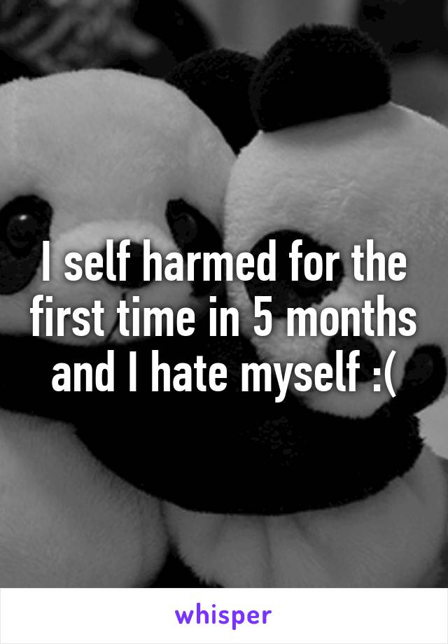 I self harmed for the first time in 5 months and I hate myself :(