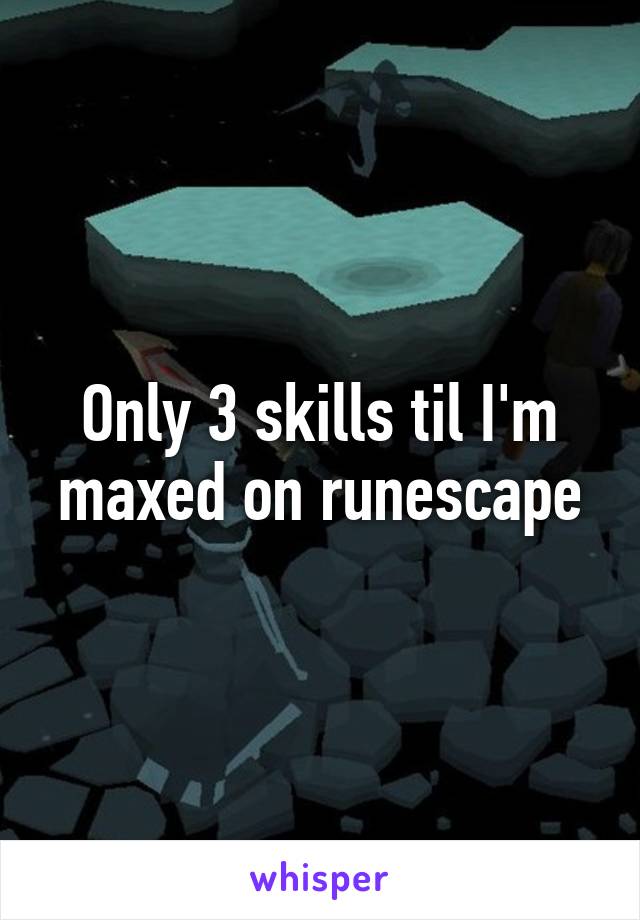 Only 3 skills til I'm maxed on runescape