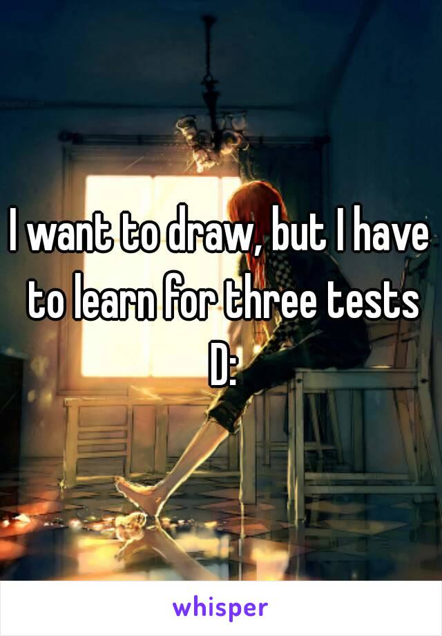 I want to draw, but I have to learn for three tests D: