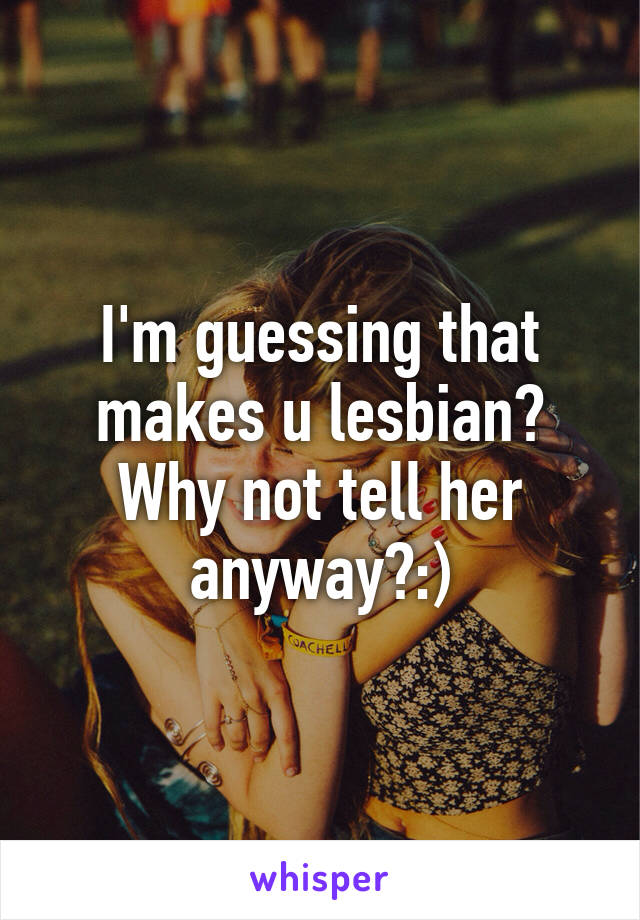 I'm guessing that makes u lesbian? Why not tell her anyway?:)