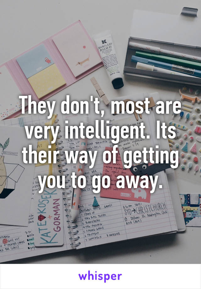 They don't, most are very intelligent. Its their way of getting you to go away.