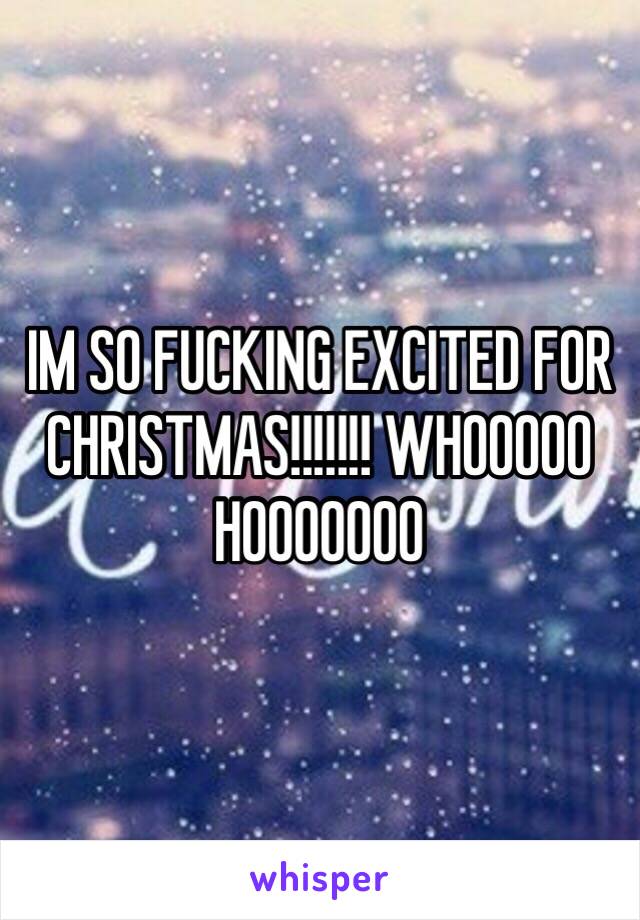 IM SO FUCKING EXCITED FOR CHRISTMAS!!!!!!! WHOOOOO HOOOOOOO 