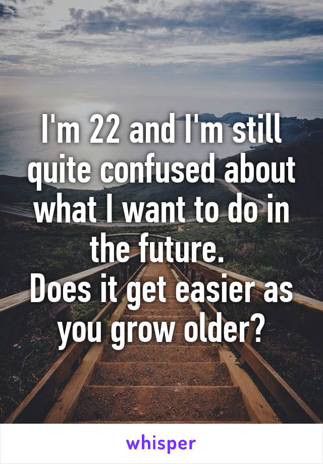 I'm 22 and I'm still quite confused about what I want to do in the future. 
Does it get easier as you grow older?