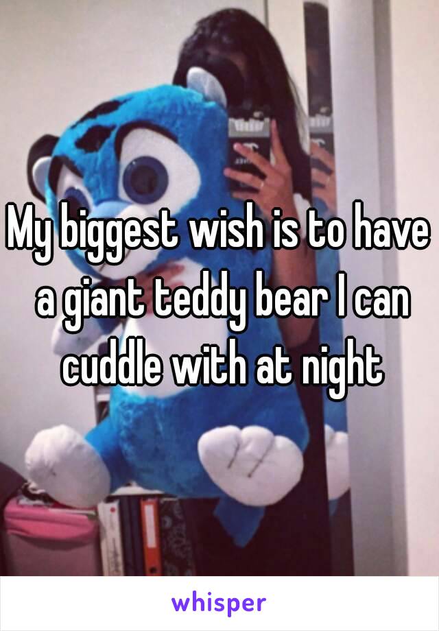 My biggest wish is to have a giant teddy bear I can cuddle with at night