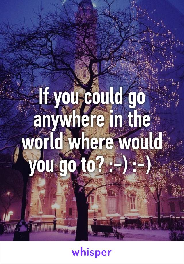 If you could go anywhere in the world where would you go to? :-) :-) 