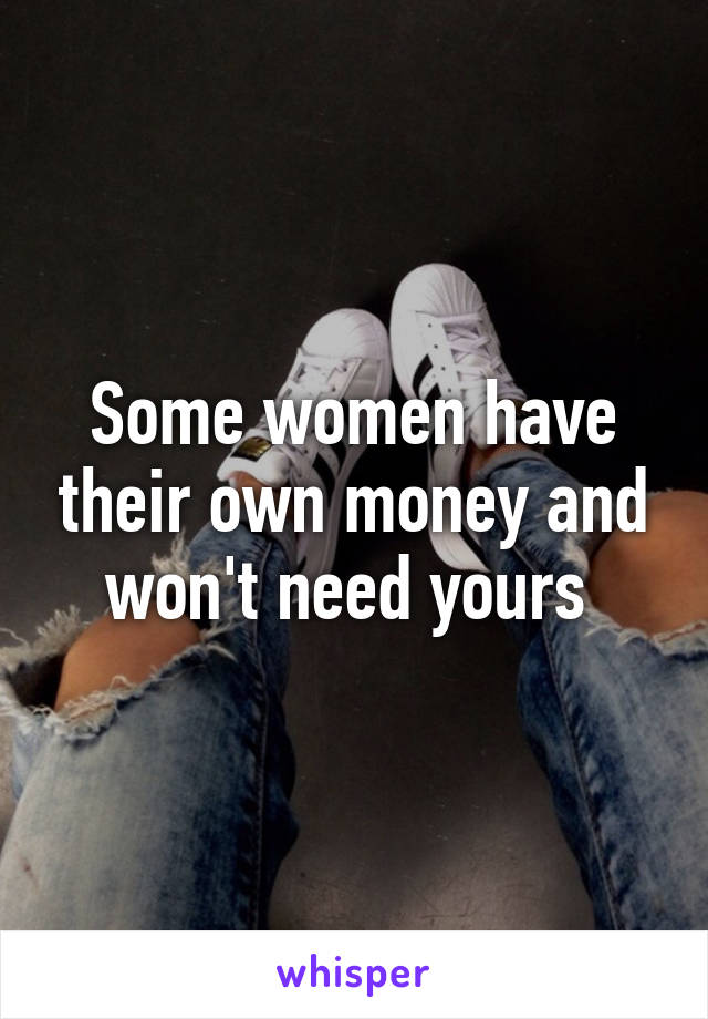 Some women have their own money and won't need yours 