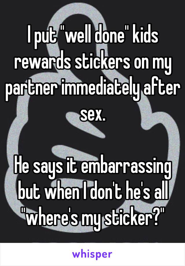 I put "well done" kids rewards stickers on my partner immediately after sex. 

He says it embarrassing but when I don't he's all "where's my sticker?"