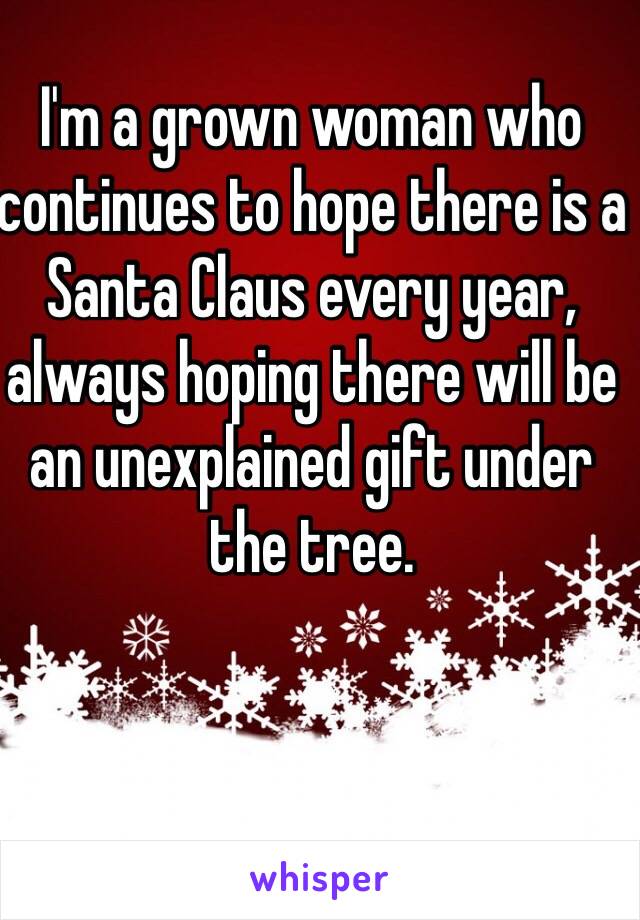 I'm a grown woman who continues to hope there is a Santa Claus every year, always hoping there will be an unexplained gift under the tree. 