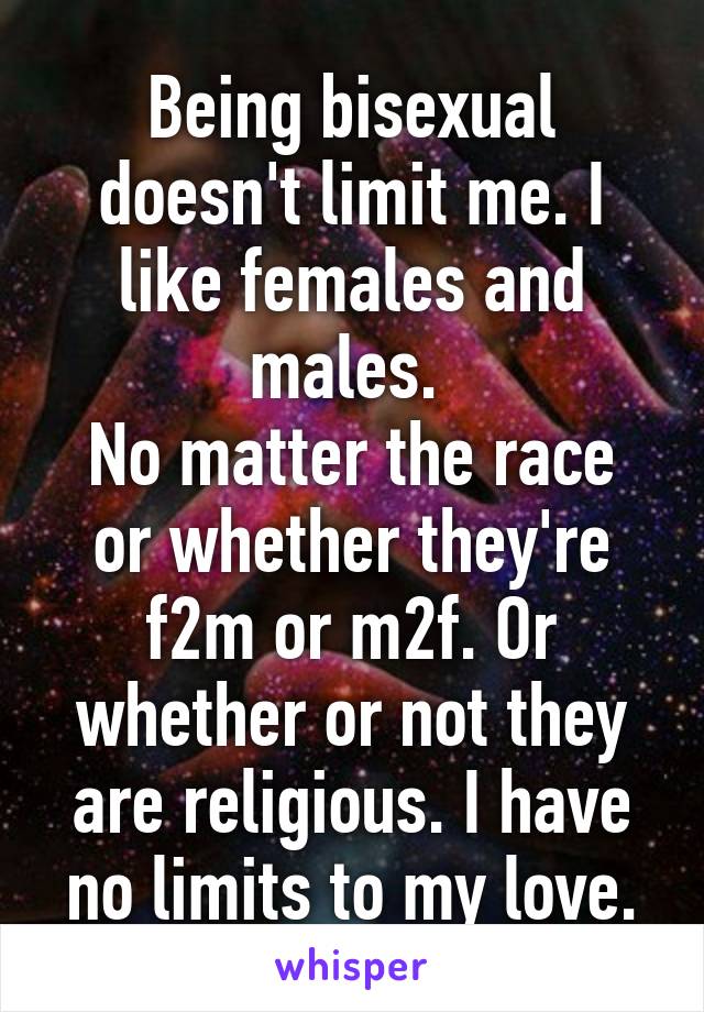 Being bisexual doesn't limit me. I like females and males. 
No matter the race or whether they're f2m or m2f. Or whether or not they are religious. I have no limits to my love.