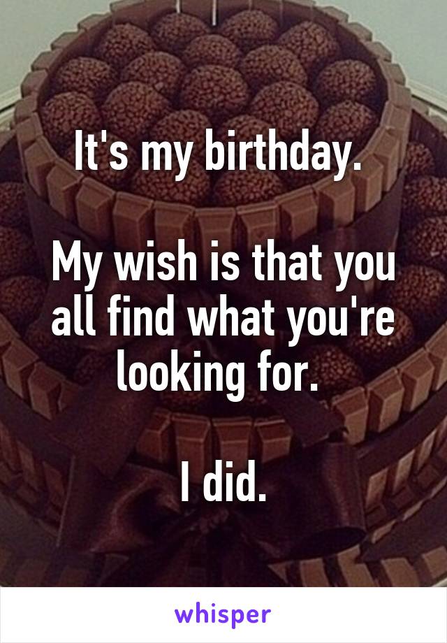 It's my birthday. 

My wish is that you all find what you're looking for. 

I did.