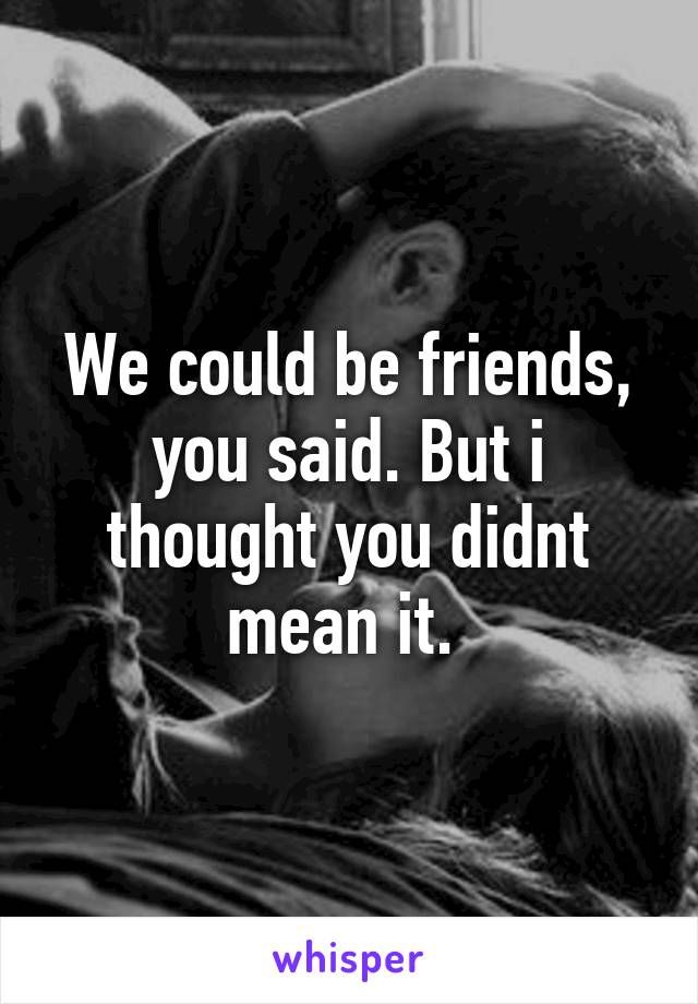 We could be friends, you said. But i thought you didnt mean it. 