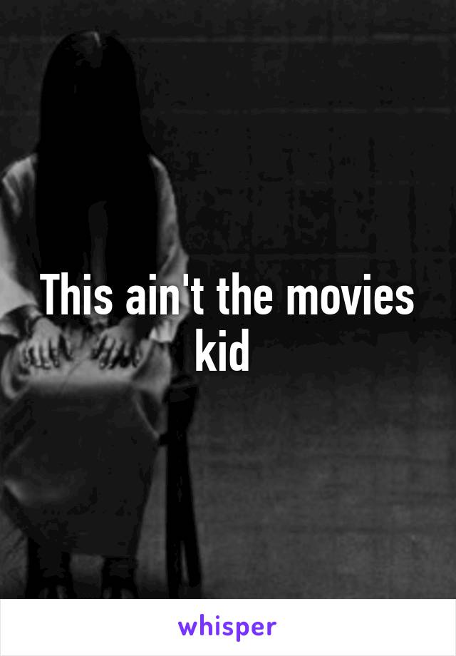 This ain't the movies kid 