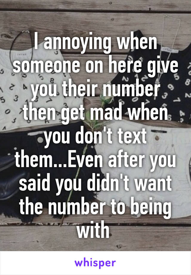 I annoying when someone on here give you their number then get mad when you don't text them...Even after you said you didn't want the number to being with 