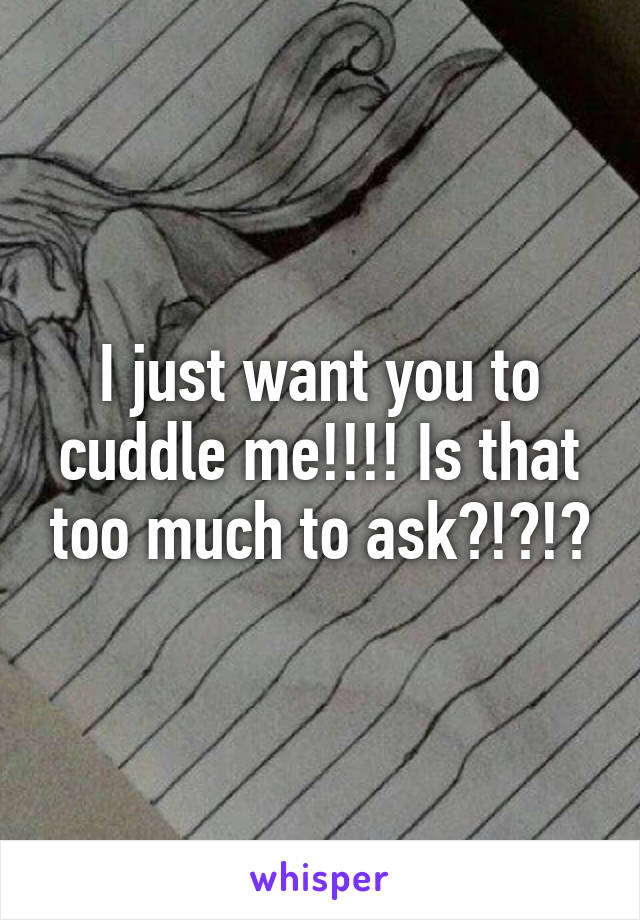 I just want you to cuddle me!!!! Is that too much to ask?!?!?