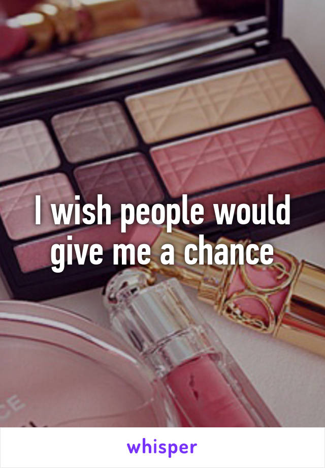 I wish people would give me a chance