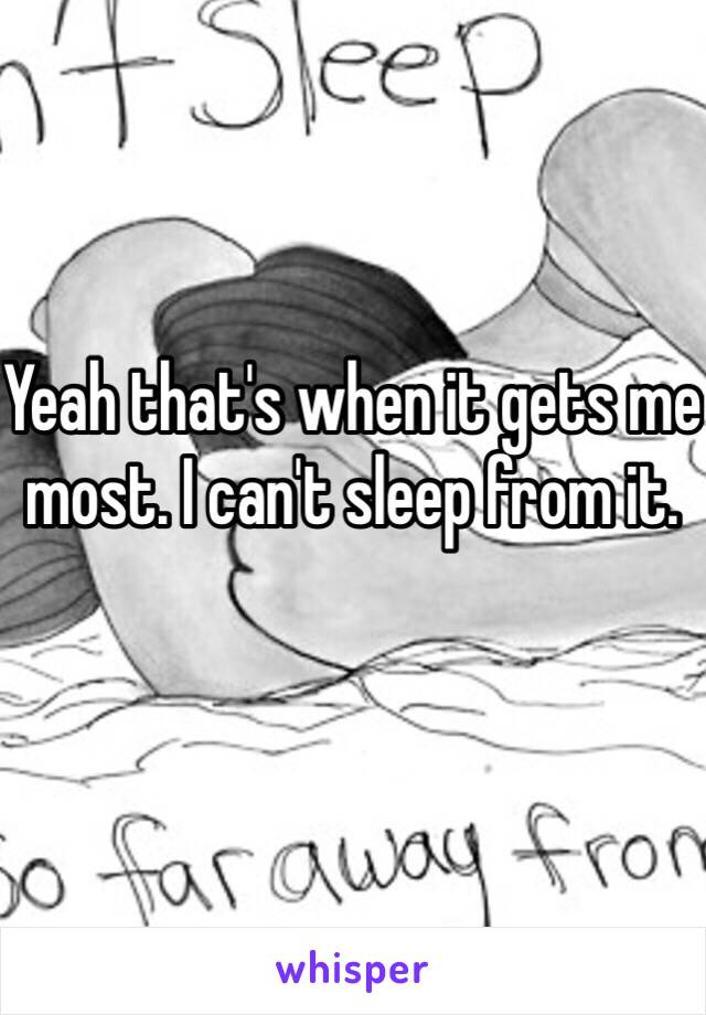 Yeah that's when it gets me most. I can't sleep from it. 