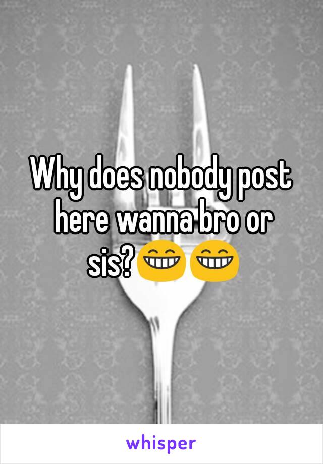 Why does nobody post here wanna bro or sis?😁😁