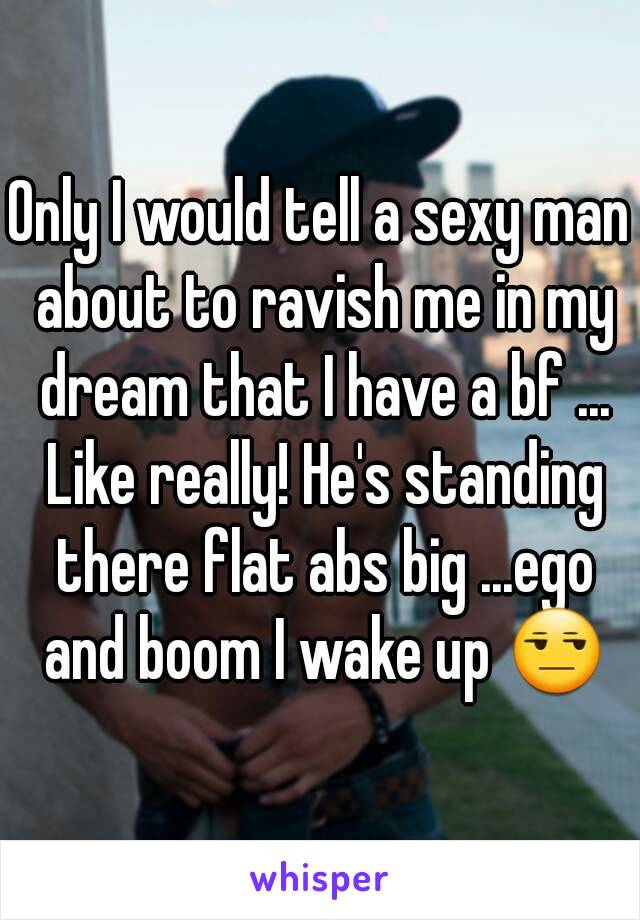 Only I would tell a sexy man about to ravish me in my dream that I have a bf ... Like really! He's standing there flat abs big ...ego and boom I wake up 😒